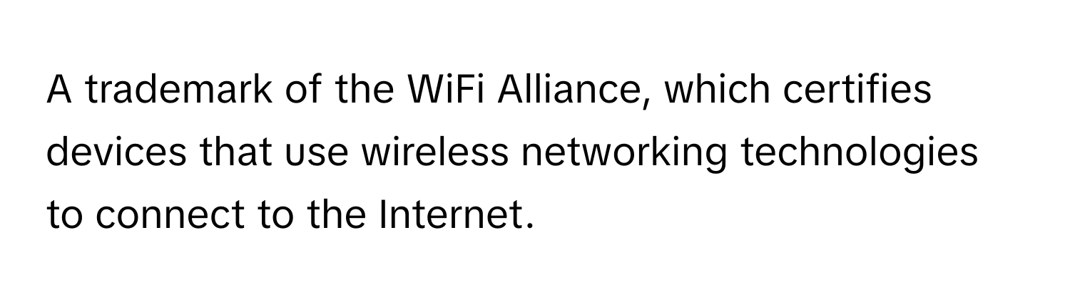 A trademark of the WiFi Alliance, which certifies devices that use wireless networking technologies to connect to the Internet.