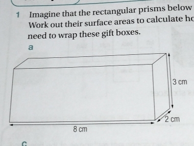 Imagine that the rectangular prisms below 
Work out their surface areas to calculate ho 
need to wrap these gift boxes. 
C