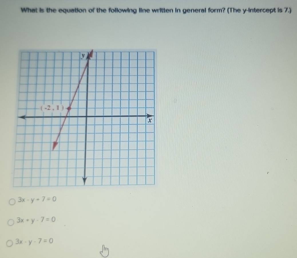 What is the equation of the following line written in general form? (The y-intercept is 7.)
3x-y+7=0
3x+y-7=0
3x-y-7=0