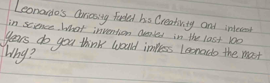 Leonardo's Oariositg fueled his Creativity and interest 
in science. What invention arsted in the last 100
years do you think would impress Leonaldo the most 
Why?