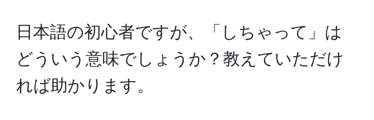 日本語の初心者ですが、「しちゃって」はどういう意味でしょうか？教えていただければ助かります。