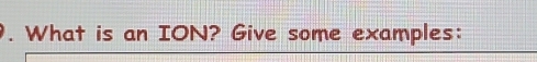 What is an ION? Give some examples:
