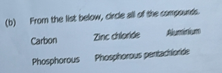 From the list below, circle all of the compounds. 
Carbon Zinc chlorde Aluminium 
Phosphorous Phosphorous pentachloride