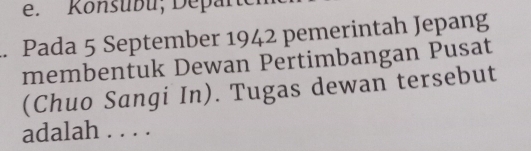 Konsubu; Departe 
. Pada 5 September 1942 pemerintah Jepang 
membentuk Dewan Pertimbangan Pusat 
(Chuo Sangi In). Tugas dewan tersebut 
adalah . . . .