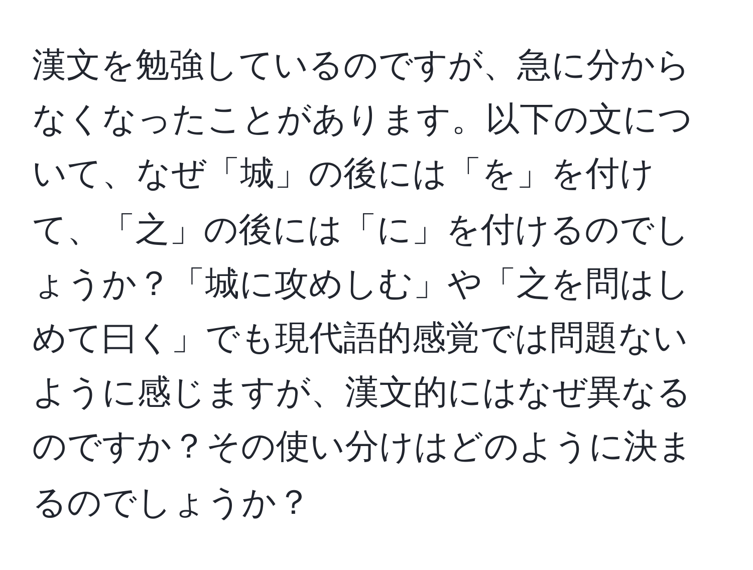 漢文を勉強しているのですが、急に分からなくなったことがあります。以下の文について、なぜ「城」の後には「を」を付けて、「之」の後には「に」を付けるのでしょうか？「城に攻めしむ」や「之を問はしめて曰く」でも現代語的感覚では問題ないように感じますが、漢文的にはなぜ異なるのですか？その使い分けはどのように決まるのでしょうか？