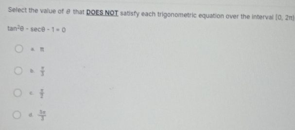 Select the value of θ that DOES NOT satisfy each trigonometric equation over the interval [0,2π )
tan^2θ -sec θ -1=0
a. π
b.  π /3 
c.  π /2 
d.  5π /3 