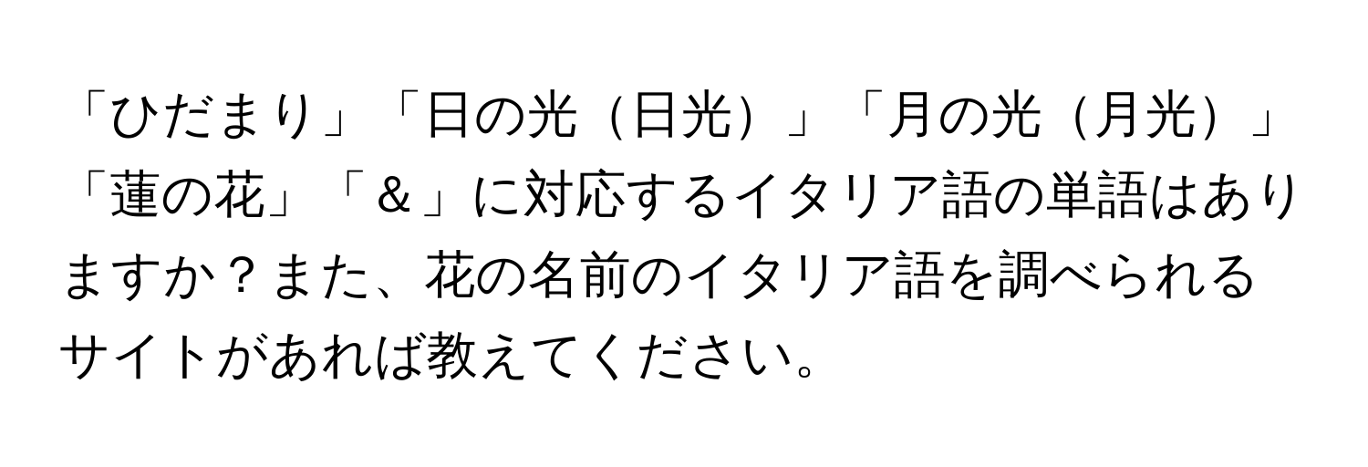 「ひだまり」「日の光日光」「月の光月光」「蓮の花」「＆」に対応するイタリア語の単語はありますか？また、花の名前のイタリア語を調べられるサイトがあれば教えてください。