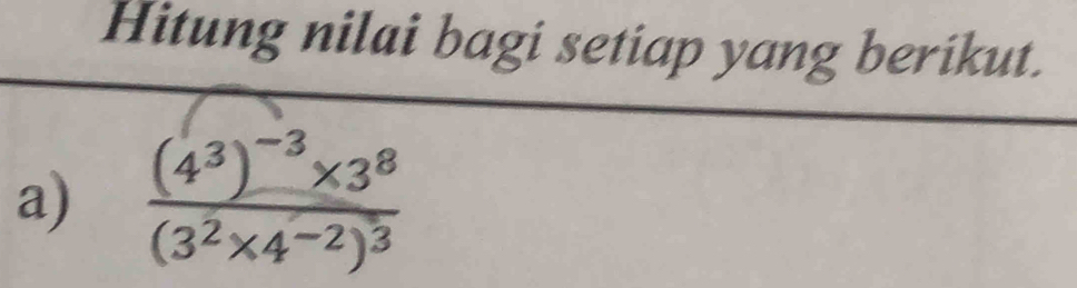 Hitung nilai bagi setiap yang berikut. 
a) frac (4^3)^-3* 3^8(3^2* 4^(-2))^3