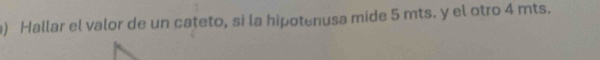 ) Hallar el valor de un cateto, si la hipotenusa mide 5 mts. y el otro 4 mts.