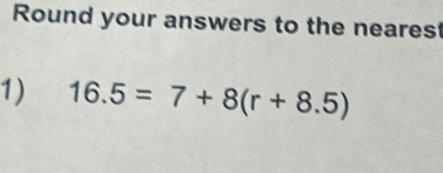 Round your answers to the nearest 
1) 16.5=7+8(r+8.5)