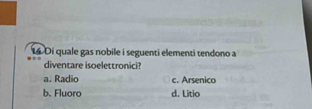 Di quale gas nobile í seguenti elementi tendono a
diventare isoelettronici?
a. Radio c. Arsenico
b. Fluoro d. Litio