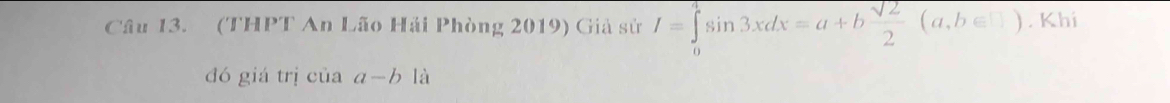 (THPT An Lão Hải Phòng 2019) Giả sử I=∈tlimits _0^(1sin 3xdx=a+bfrac sqrt(2))2(a,b∈ □ ). Khi
đó giá trị của a-b là