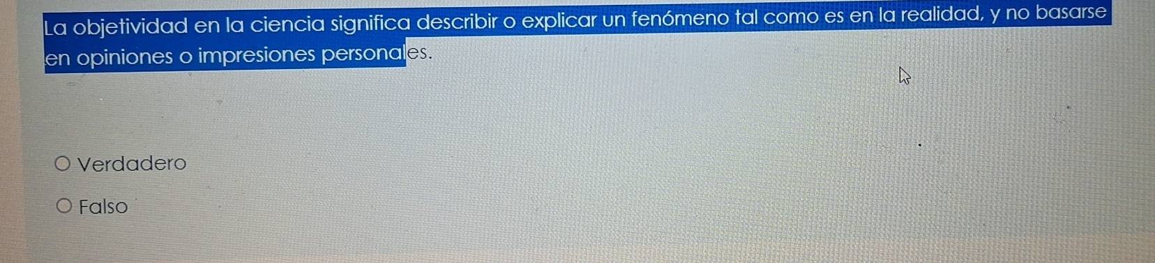 La objetividad en la ciencia significa describir o explicar un fenómeno tal como es en la realidad, y no basarse
en opiniones o impresiones personales.
Verdadero
Falso