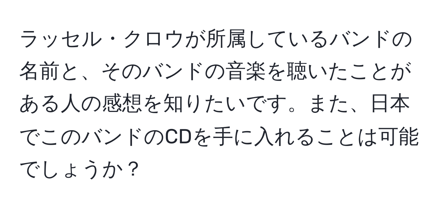 ラッセル・クロウが所属しているバンドの名前と、そのバンドの音楽を聴いたことがある人の感想を知りたいです。また、日本でこのバンドのCDを手に入れることは可能でしょうか？