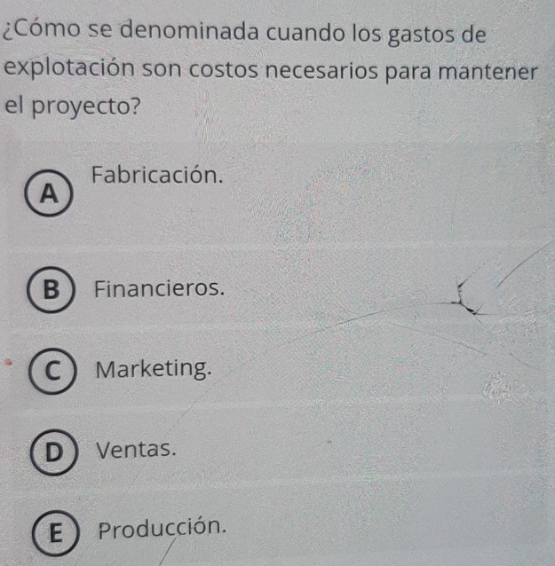 ¿Cómo se denominada cuando los gastos de
explotación son costos necesarios para mantener
el proyecto?
Fabricación.
A
B  Financieros.
CMarketing.
DVentas.
E ) Producción.