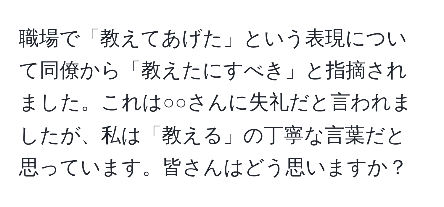 職場で「教えてあげた」という表現について同僚から「教えたにすべき」と指摘されました。これは○○さんに失礼だと言われましたが、私は「教える」の丁寧な言葉だと思っています。皆さんはどう思いますか？