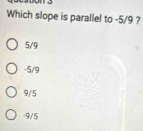 Which slope is parallel to -5/9 ?
5/9
-5/9
9/5
-9/5