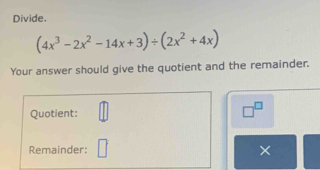 Divide.
(4x^3-2x^2-14x+3)/ (2x^2+4x)
Your answer should give the quotient and the remainder. 
Quotient: _ D 
□^(□) 
Remainder: ×