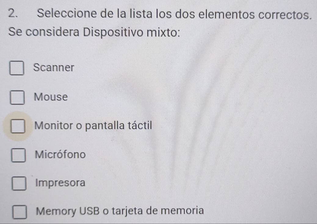 Seleccione de la lista los dos elementos correctos.
Se considera Dispositivo mixto:
Scanner
Mouse
Monitor o pantalla táctil
Micrófono
Impresora
Memory USB o tarjeta de memoria