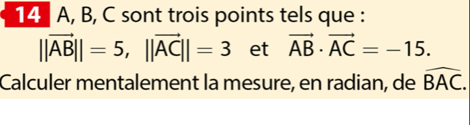 14 A, B, C sont trois points tels que :
||vector AB||=5, ||vector AC||=3 et vector AB· vector AC=-15. 
Calculer mentalement la mesure, en radian, de widehat BAC.