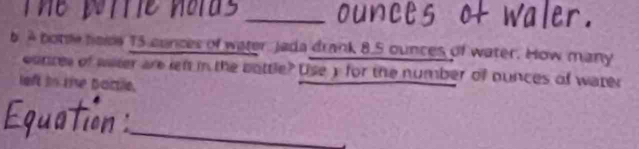 ler 
b A bote hsise 15 cunces of water Jada drank 8.5 ounces of water. How many 
concel of witer are left in the bottle? Use y for the number of nunces of water 
left in the Boctle. 
_