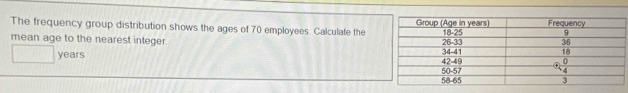 The frequency group distribution shows the ages of 70 employees. Calculate the 
mean age to the nearest integer.
years