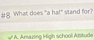 #8 What does "a ha!" stand for?
A. Amazing High school Attitude