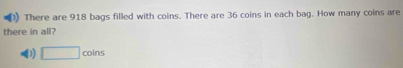 There are 918 bags filled with coins. There are 36 coins in each bag. How many coins are 
there in all? 
( □ coins