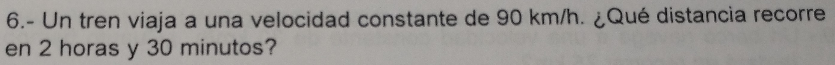 6.- Un tren viaja a una velocidad constante de 90 km/h. ¿Qué distancia recorre 
en 2 horas y 30 minutos?