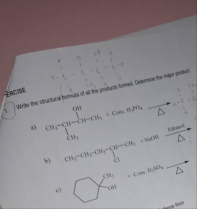 Write the structural formula of all the products formed. Determine the major product 
ERCISE 
_  
a) CH_3-CH-CH_3+CuncH_3PO_4=CH_3+CuncH_3PO_4 4 
Ethanol 
b) CH_3-CH_2-CH_2-CH-CH_3+NaOH
1/ 
c) □ 