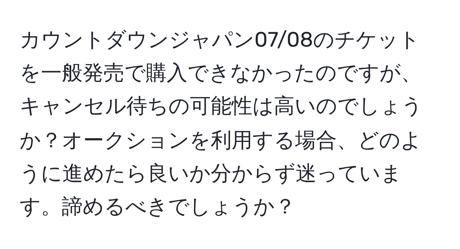 カウントダウンジャパン07/08のチケットを一般発売で購入できなかったのですが、キャンセル待ちの可能性は高いのでしょうか？オークションを利用する場合、どのように進めたら良いか分からず迷っています。諦めるべきでしょうか？