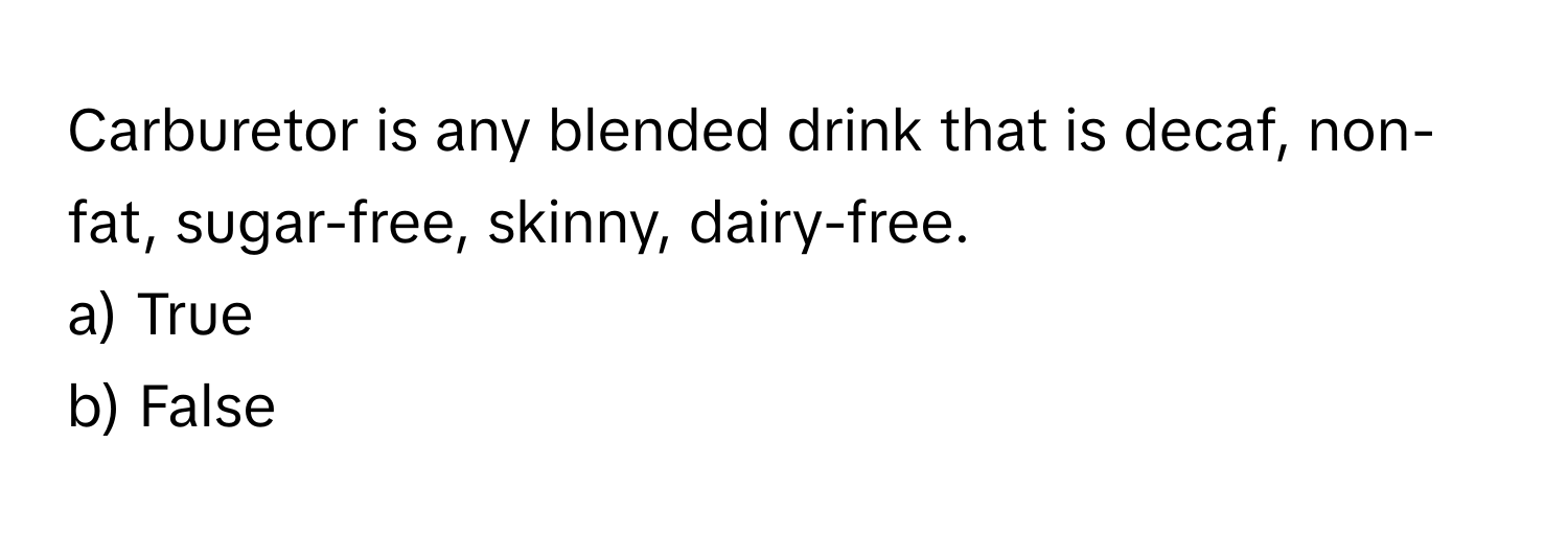 Carburetor is any blended drink that is decaf, non-fat, sugar-free, skinny, dairy-free.

a) True
b) False