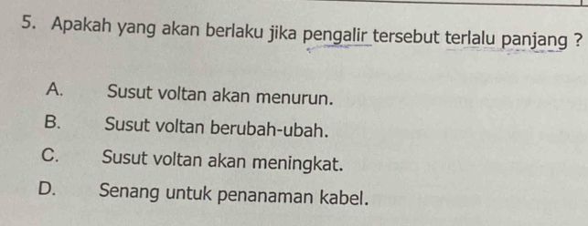 Apakah yang akan berlaku jika pengalir tersebut terlalu panjang ?
A. Susut voltan akan menurun.
B. Susut voltan berubah-ubah.
C. Susut voltan akan meningkat.
D. Senang untuk penanaman kabel.