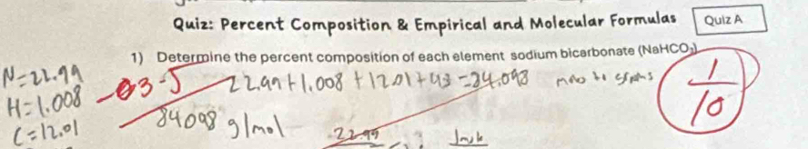 Percent Composition & Empirical and Molecular Formulas Quiz A 
1) Determine the percent composition of each element sodium bicarbonate (NaHCO₃)