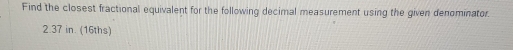 Find the closest fractional equivalent for the following decimal measurement using the given denominator.
2.37 in. (16ths)