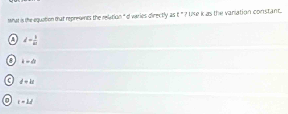 What is the equation that represents the relation ' dvaries directly as t^ ? Use k as the variation constant.
a d= 1/kt 
6 k=dt
a d=kt
D t=kd