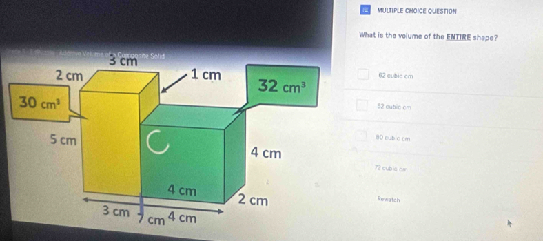 QUESTION
What is the volume of the ENTIRE shape?
62 cubic cm
52 cubic cm
80 cubic cm
72 cubic cm
Rewatch