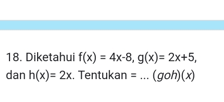 Diketahui f(x)=4x-8, g(x)=2x+5, 
dan h(x)=2x. Tentukan = _ (goh)(x)