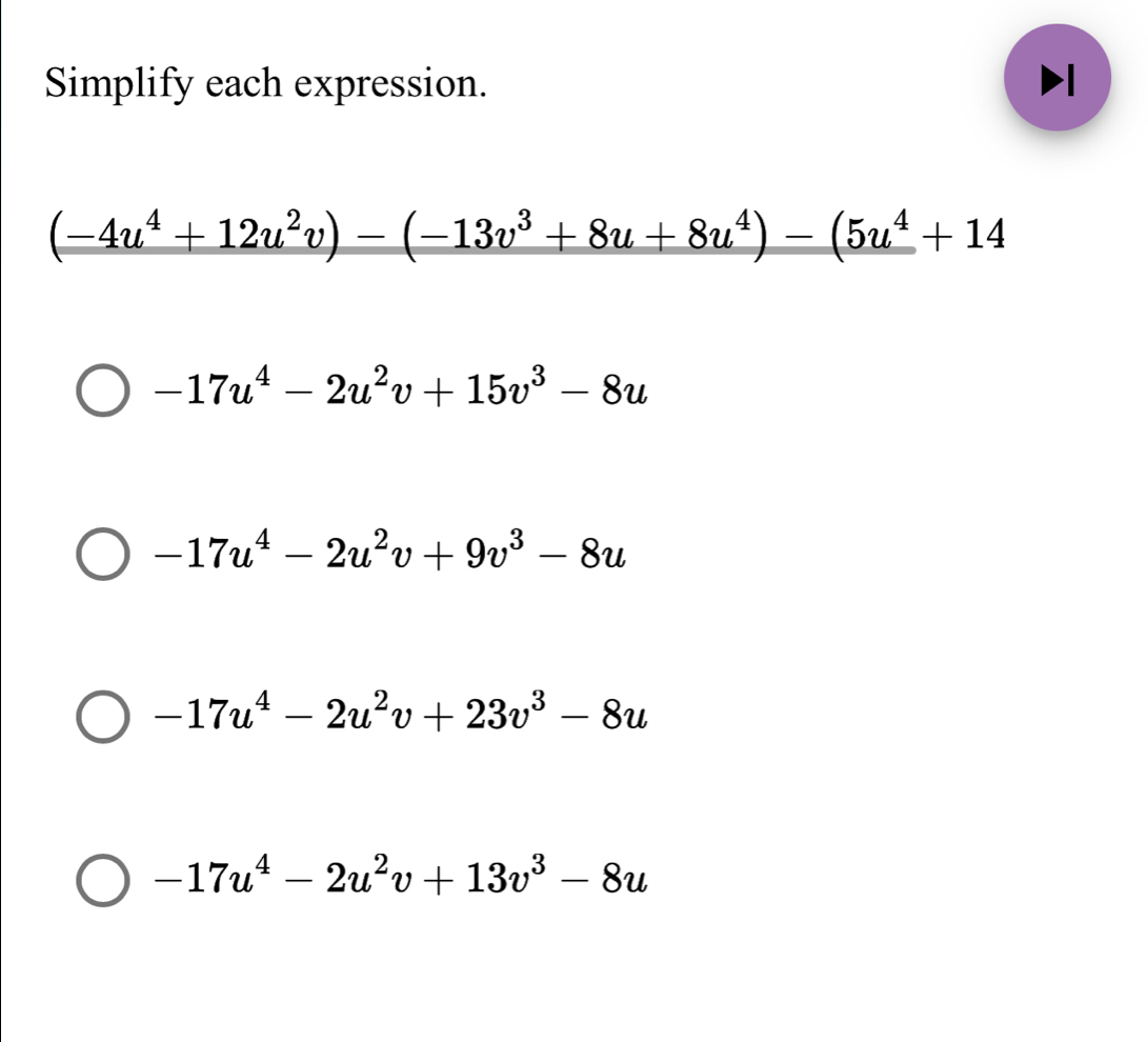 Simplify each expression. 1
(-4u^4+12u^2v)-(-13v^3+8u+8u^4)-(5u^4+14
-17u^4-2u^2v+15v^3-8u
-17u^4-2u^2v+9v^3-8u
-17u^4-2u^2v+23v^3-8u
-17u^4-2u^2v+13v^3-8u