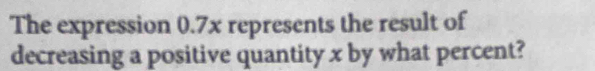 The expression 0.7x represents the result of 
decreasing a positive quantity x by what percent?