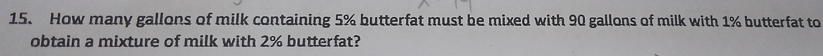 How many gallons of milk containing 5% butterfat must be mixed with 90 gallons of milk with 1% butterfat to 
obtain a mixture of milk with 2% butterfat?