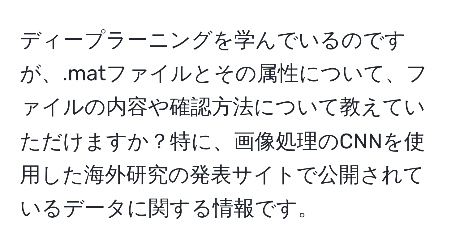 ディープラーニングを学んでいるのですが、.matファイルとその属性について、ファイルの内容や確認方法について教えていただけますか？特に、画像処理のCNNを使用した海外研究の発表サイトで公開されているデータに関する情報です。