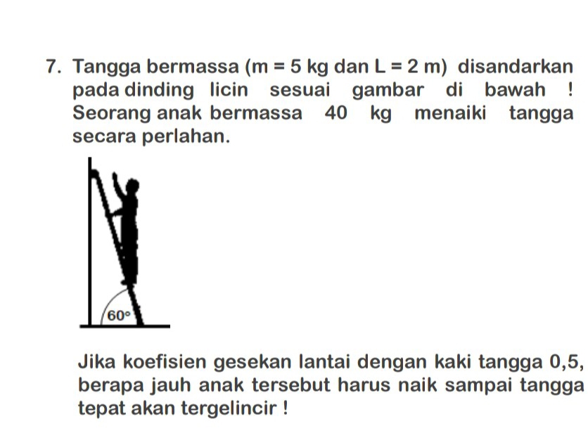 Tangga bermassa (m=5kg dan L=2m) disandarkan
pada dinding licin sesuai gambar di  bawah !
Seorang anak bermassa 40 kg menaiki tangga
secara perlahan.
Jika koefisien gesekan lantai dengan kaki tangga 0,5,
berapa jauh anak tersebut harus naik sampai tangga
tepat akan tergelincir !