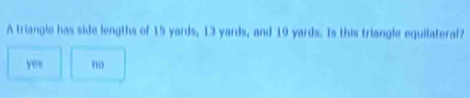A triangle has side lengths of 15 yards, 13 yards, and 19 yards. Is this triangle equilateral?
yes no