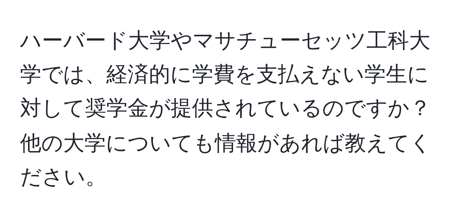 ハーバード大学やマサチューセッツ工科大学では、経済的に学費を支払えない学生に対して奨学金が提供されているのですか？ 他の大学についても情報があれば教えてください。