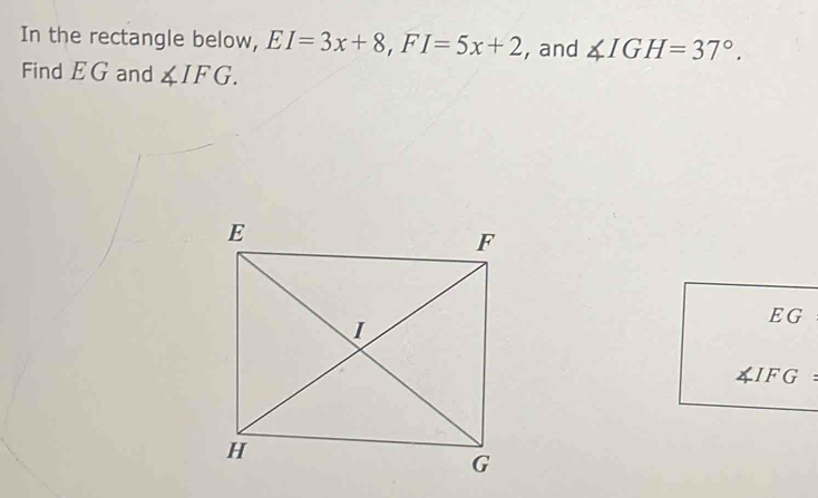 In the rectangle below, EI=3x+8, FI=5x+2 , and ∠ IGH=37°. 
Find EG and ∠ IFG.
EG
IFG