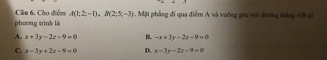 Cho điểm A(1;2;-1), B(2;5;-3). Mặt phẳng đi qua điểm A và vuông góc với đường thẳng AB có
phương trình là
A. x+3y-2z-9=0 B. -x+3y-2z-9=0
C. x-3y+2z-9=0 D. x-3y-2z-9=0