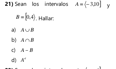 Sean los intervalos A= -3,10] y
B=[0,4). Hallar: 
a) A∪ B
b) A∩ B
c) A-B
d) A^c