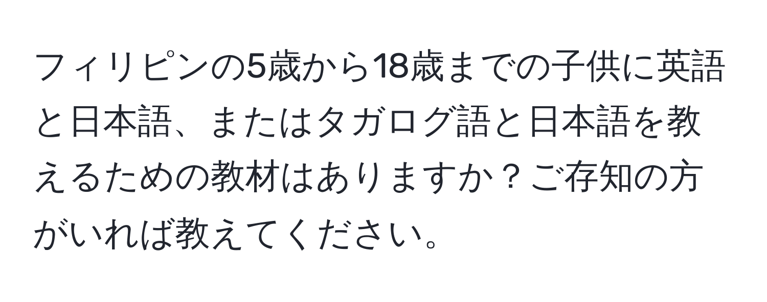 フィリピンの5歳から18歳までの子供に英語と日本語、またはタガログ語と日本語を教えるための教材はありますか？ご存知の方がいれば教えてください。