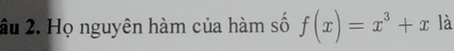 âu 2. Họ nguyên hàm của hàm số f(x)=x^3+x là